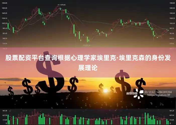 股票配资平台查询根据心理学家埃里克·埃里克森的身份发展理论