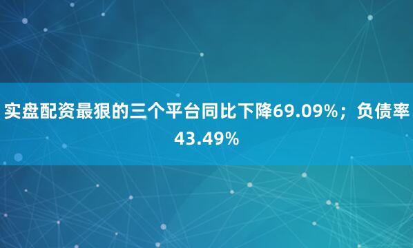实盘配资最狠的三个平台同比下降69.09%；负债率43.49%