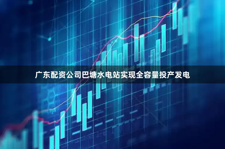 广东配资公司巴塘水电站实现全容量投产发电