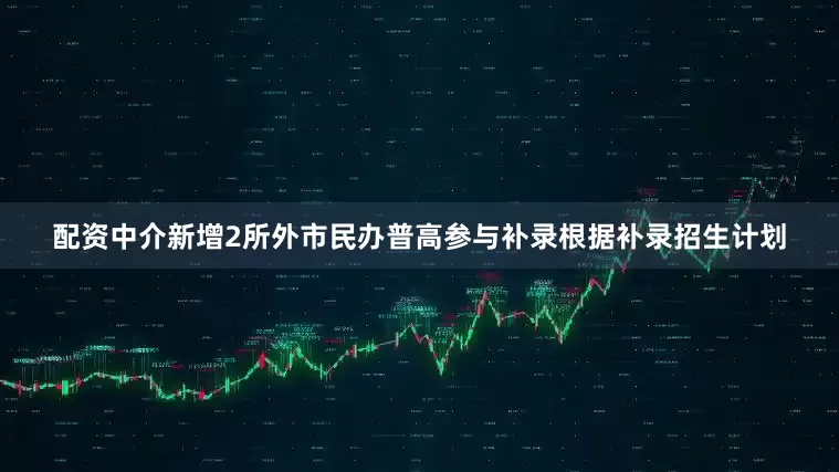 配资中介新增2所外市民办普高参与补录根据补录招生计划