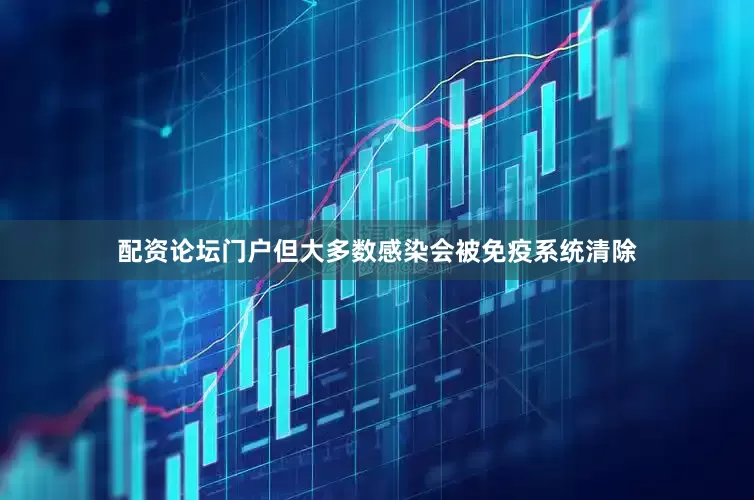 配资论坛门户但大多数感染会被免疫系统清除