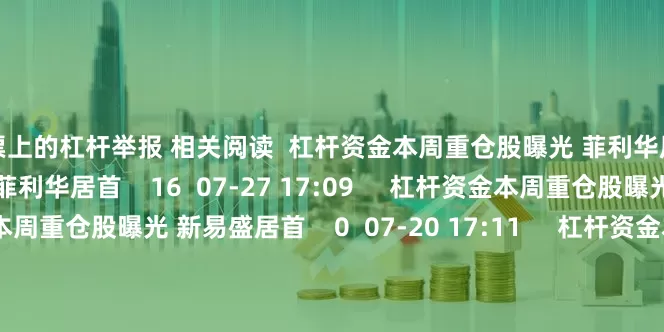 股票上的杠杆举报 相关阅读  杠杆资金本周重仓股曝光 菲利华居首杠杆资金本周重仓股曝光 菲利华居首    16  07-27 17:09     杠杆资金本周重仓股曝光 新易盛居首杠杆资金本周重仓股曝光 新易盛居首    0  07-20 17:11     杠杆资金本周重仓股曝光 浦发银行居首杠杆资金本周重仓股曝光 浦发银行居首    17  07-05 14:20     港股老铺黄金突破10
