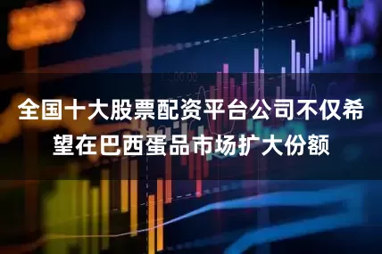 全国十大股票配资平台公司不仅希望在巴西蛋品市场扩大份额
