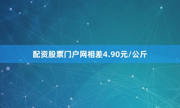 配资股票门户网相差4.90元/公斤