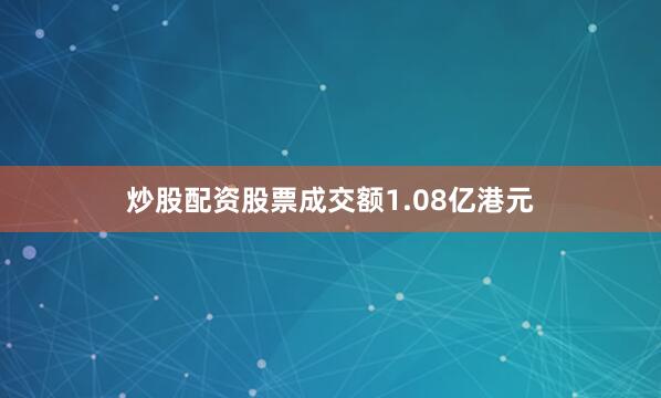 炒股配资股票成交额1.08亿港元