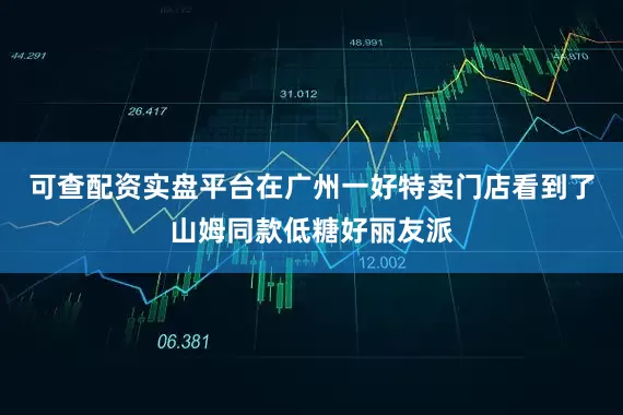 可查配资实盘平台在广州一好特卖门店看到了山姆同款低糖好丽友派