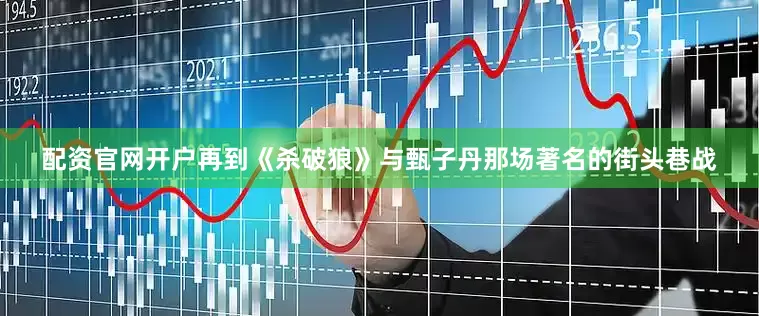配资官网开户再到《杀破狼》与甄子丹那场著名的街头巷战