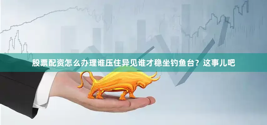 股票配资怎么办理谁压住异见谁才稳坐钓鱼台？这事儿吧