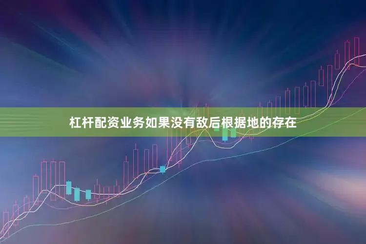 杠杆配资业务如果没有敌后根据地的存在