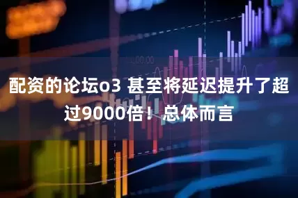 配资的论坛o3 甚至将延迟提升了超过9000倍！总体而言