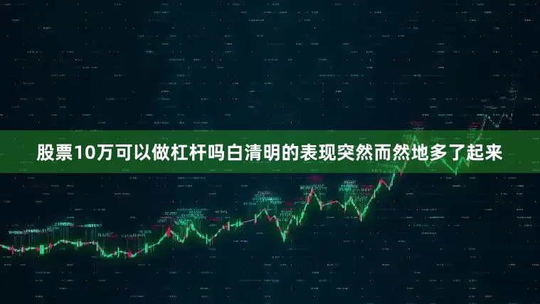 股票10万可以做杠杆吗白清明的表现突然而然地多了起来