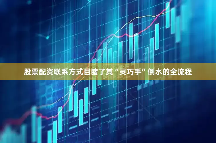 股票配资联系方式目睹了其“灵巧手”倒水的全流程