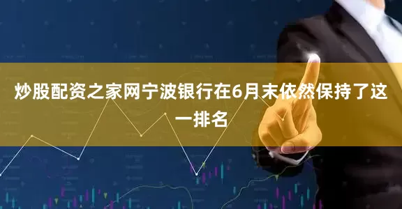 炒股配资之家网宁波银行在6月末依然保持了这一排名